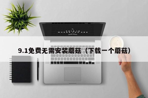 9.1免费无需安装蘑菇(下载一个蘑菇)