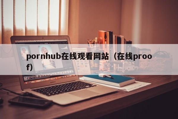 pornhub在线观看网站(在线proof)