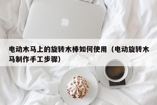 电动木马上的旋转木棒如何使用(电动旋转木马制作手工步骤)