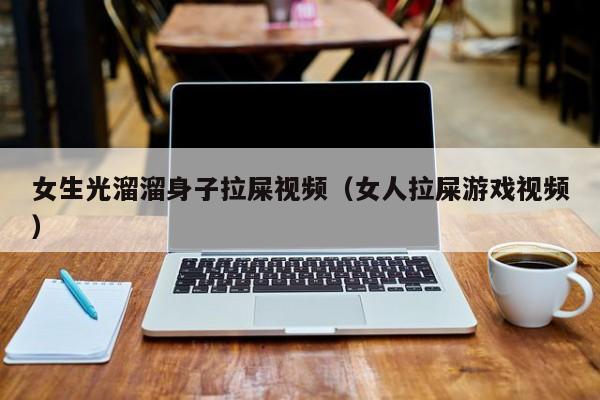 女生光溜溜身子拉屎视频(女人拉屎游戏视频)