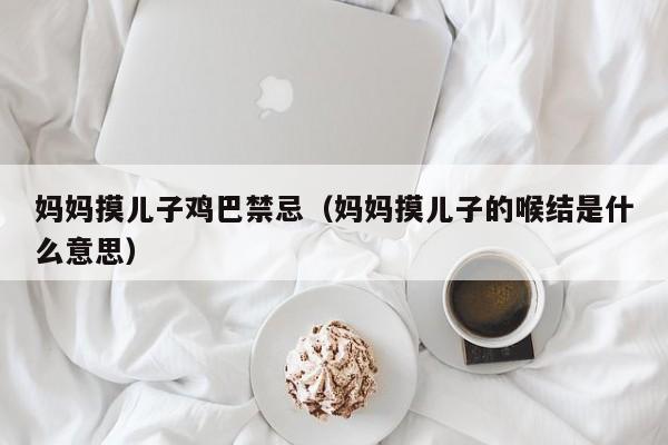 妈妈摸儿子鸡巴禁忌(妈妈摸儿子的喉结是什么意思)