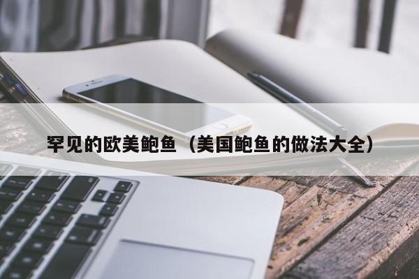 罕见的欧美鲍鱼(美国鲍鱼的做法大全)