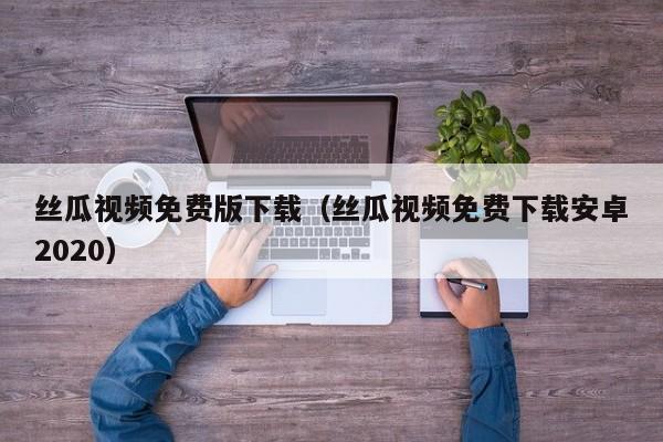 丝瓜视频免费版下载(丝瓜视频免费下载安卓2020)