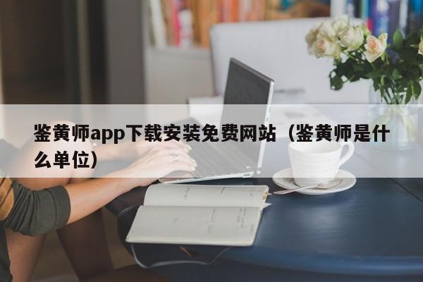 鉴黄师app下载安装免费网站(鉴黄师是什么单位)