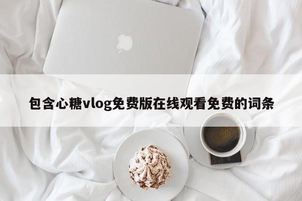 包含心糖vlog免费版在线观看免费的词条