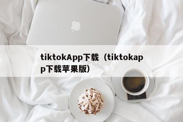 tiktokApp下载(tiktokapp下载苹果版)