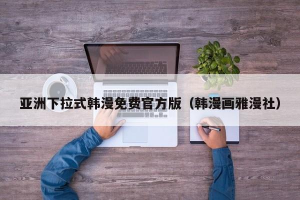 亚洲下拉式韩漫免费官方版(韩漫画雅漫社)
