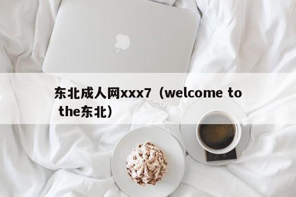 东北成人网xxx7(welcome to the东北)