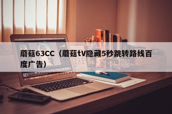 蘑菇63CC(蘑菇tV隐藏5秒跳转路线百度广告)