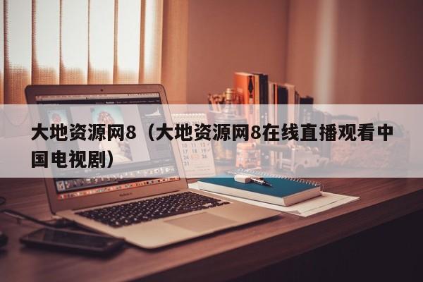 大地资源网8(大地资源网8在线直播观看中国电视剧)