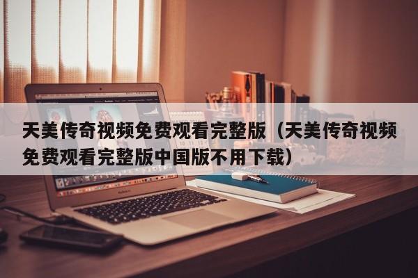 天美传奇视频免费观看完整版(天美传奇视频免费观看完整版中国版不用下载)