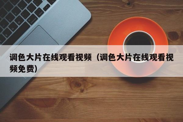 调色大片在线观看视频(调色大片在线观看视频免费)