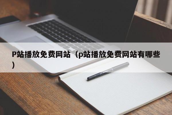 P站播放免费网站(p站播放免费网站有哪些)