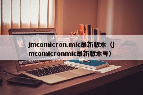 jmcomicron.mic最新版本(jmcomicronmic最新版本号)