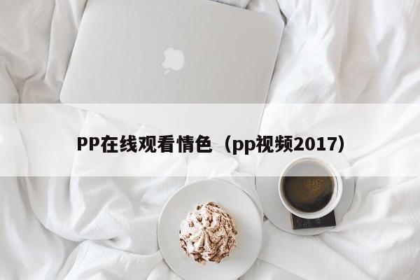 PP在线观看情色(pp视频2017)