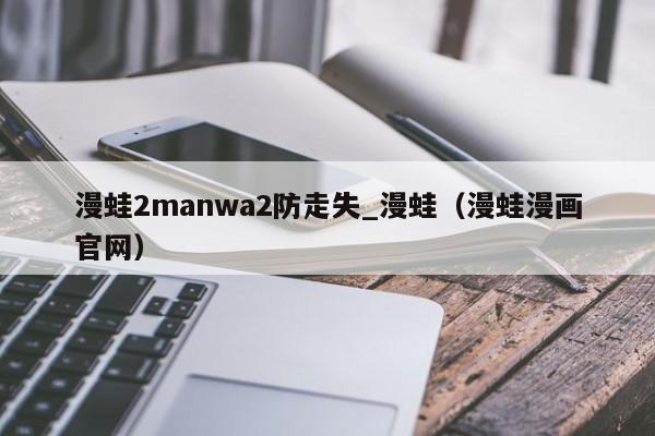 漫蛙2manwa2防走失_漫蛙(漫蛙漫画官网)