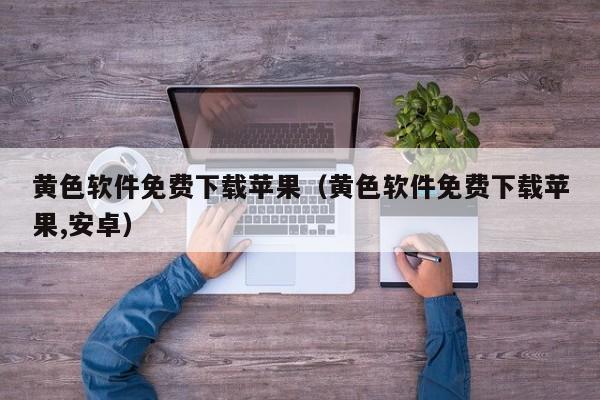 黄色软件免费下载苹果(黄色软件免费下载苹果,安卓)