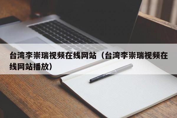台湾李崇瑞视频在线网站(台湾李崇瑞视频在线网站播放)