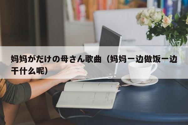 妈妈がだけの母さん歌曲(妈妈一边做饭一边干什么呢)