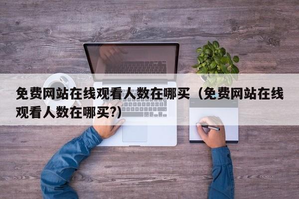 免费网站在线观看人数在哪买(免费网站在线观看人数在哪买?)