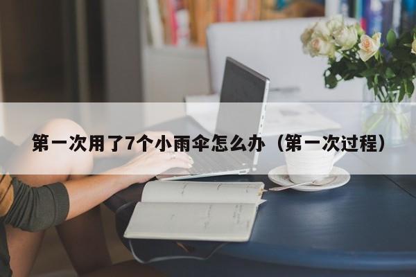 第一次用了7个小雨伞怎么办(第一次过程)