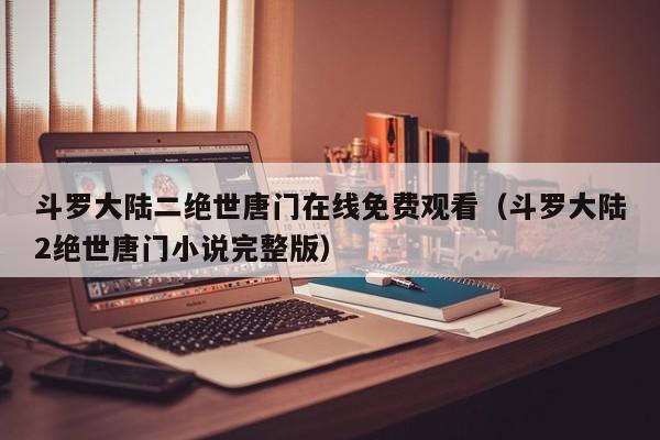 斗罗大陆二绝世唐门在线免费观看(斗罗大陆2绝世唐门小说完整版)