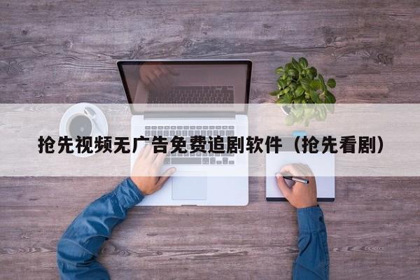 抢先视频无广告免费追剧软件(抢先看剧)