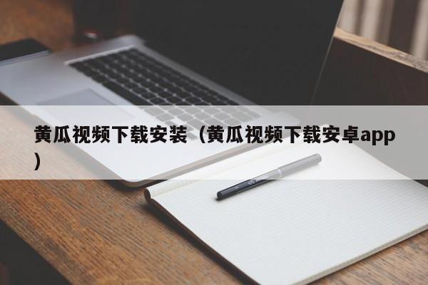 黄瓜视频下载安装(黄瓜视频下载安卓app)