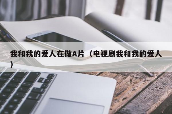 我和我的爱人在做A片(电视剧我和我的爱人)