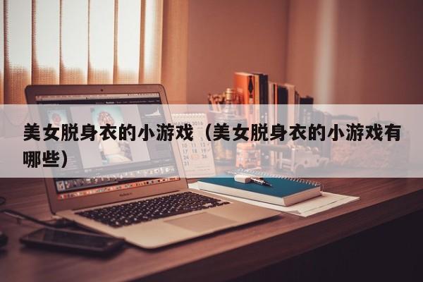 美女脱身衣的小游戏(美女脱身衣的小游戏有哪些)