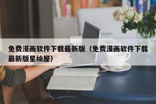 免费漫画软件下载最新版(免费漫画软件下载最新版星绘屋)