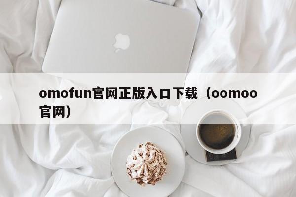 omofun官网正版入口下载(oomoo官网)