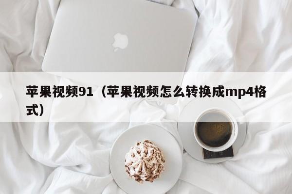 苹果视频91(苹果视频怎么转换成mp4格式)