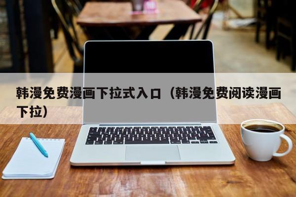 韩漫免费漫画下拉式入口(韩漫免费阅读漫画下拉)