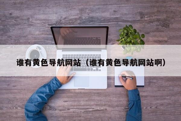 谁有黄色导航网站(谁有黄色导航网站啊)