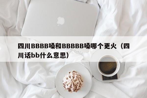 四川BBBB嗓和BBBBB嗓哪个更火(四川话bb什么意思)