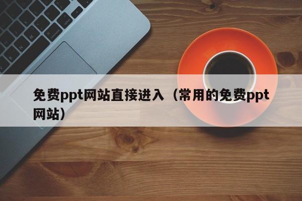 免费ppt网站直接进入(常用的免费ppt网站)