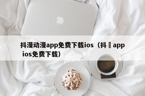 抖漫动漫app免费下载ios(抖抈app ios免费下载)