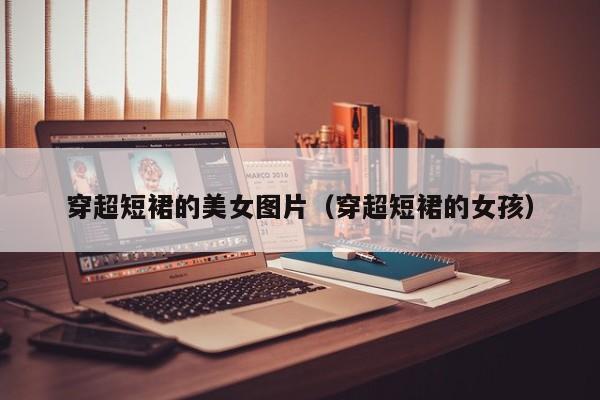 穿超短裙的美女图片(穿超短裙的女孩)
