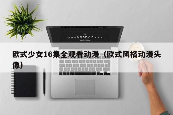 欧式少女16集全观看动漫(欧式风格动漫头像)
