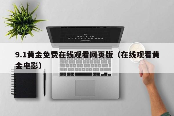 9.1黄金免费在线观看网页版(在线观看黄金电影)