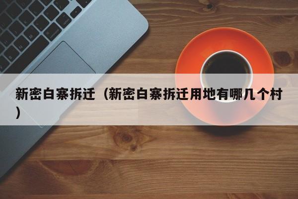 新密白寨拆迁(新密白寨拆迁用地有哪几个村)