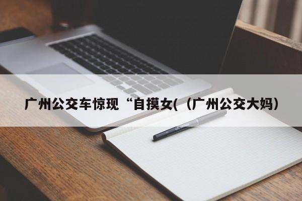 广州公交车惊现“自摸女((广州公交大妈)