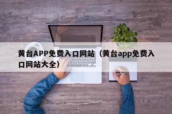 黄台APP免费入口网站(黄台app免费入口网站大全)