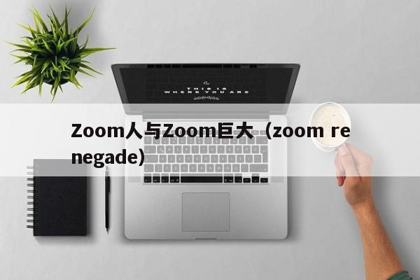Zoom人与Zoom巨大(zoom renegade)