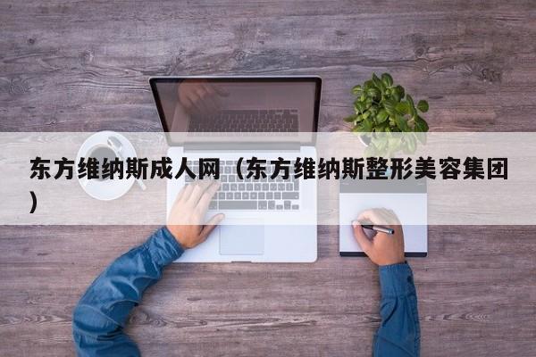 东方维纳斯成人网(东方维纳斯整形美容集团)