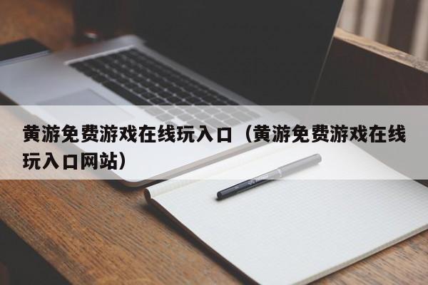 黄游免费游戏在线玩入口(黄游免费游戏在线玩入口网站)