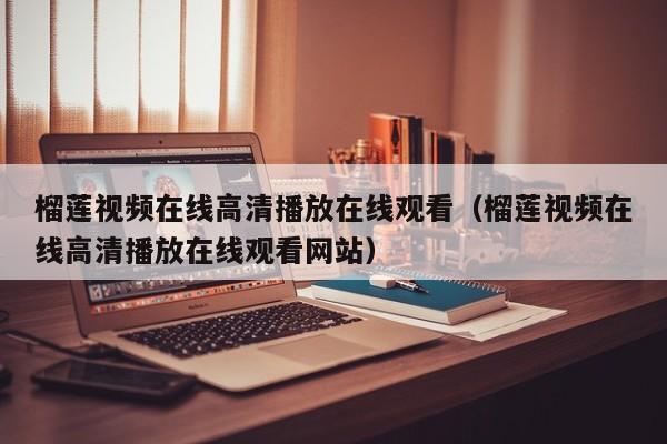 榴莲视频在线高清播放在线观看(榴莲视频在线高清播放在线观看网站)