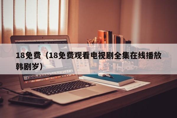 18免费(18免费观看电视剧全集在线播放韩剧岁)