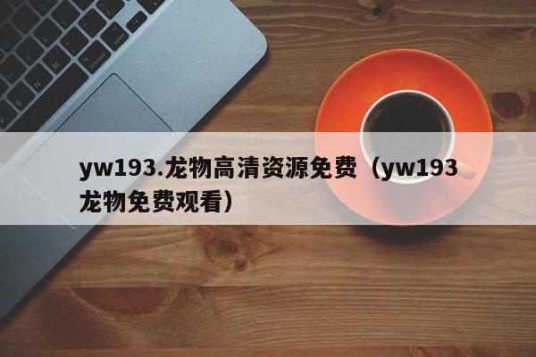 yw193.龙物高清资源免费(yw193龙物免费观看)